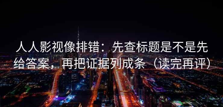 人人影视像排错：先查标题是不是先给答案，再把证据列成条（读完再评）