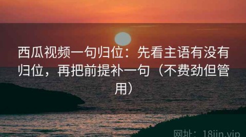西瓜视频一句归位：先看主语有没有归位，再把前提补一句（不费劲但管用）