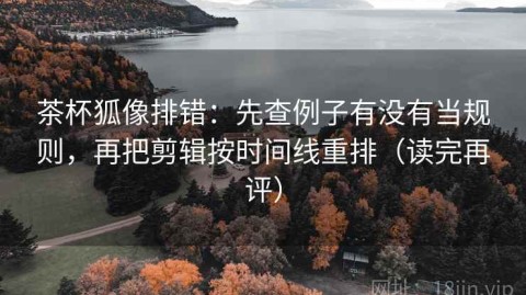 茶杯狐像排错：先查例子有没有当规则，再把剪辑按时间线重排（读完再评）