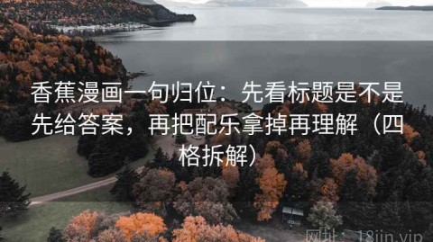 香蕉漫画一句归位：先看标题是不是先给答案，再把配乐拿掉再理解（四格拆解）