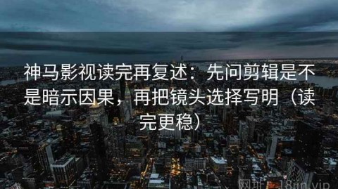 神马影视读完再复述：先问剪辑是不是暗示因果，再把镜头选择写明（读完更稳）