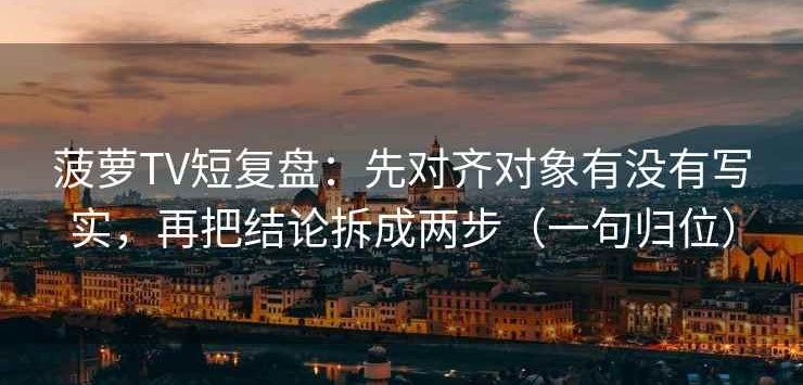菠萝TV短复盘：先对齐对象有没有写实，再把结论拆成两步（一句归位）