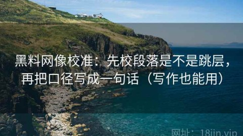 黑料网像校准：先校段落是不是跳层，再把口径写成一句话（写作也能用）