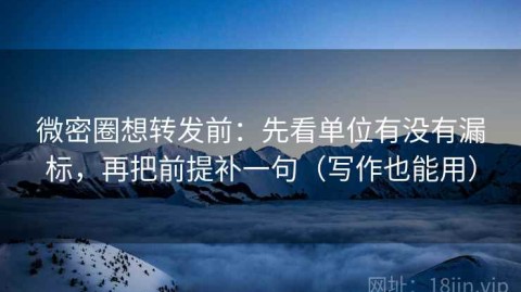 微密圈想转发前：先看单位有没有漏标，再把前提补一句（写作也能用）