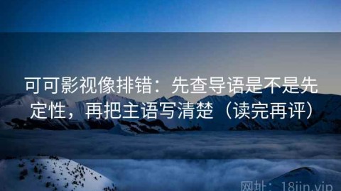 可可影视像排错：先查导语是不是先定性，再把主语写清楚（读完再评）
