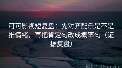 可可影视短复盘：先对齐配乐是不是推情绪，再把肯定句改成概率句（证据复盘）