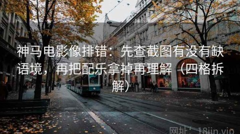 神马电影像排错：先查截图有没有缺语境，再把配乐拿掉再理解（四格拆解）