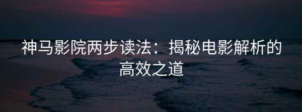 神马影院两步读法：揭秘电影解析的高效之道