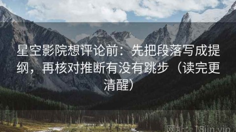 星空影院想评论前：先把段落写成提纲，再核对推断有没有跳步（读完更清醒）