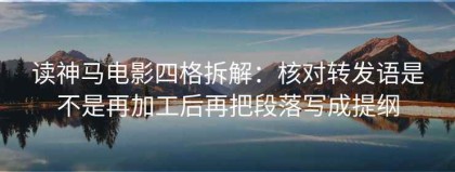 读神马电影四格拆解：核对转发语是不是再加工后再把段落写成提纲