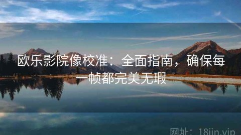 欧乐影院像校准：全面指南，确保每一帧都完美无瑕