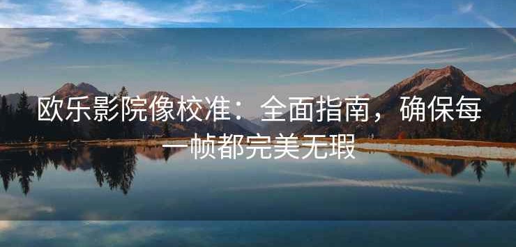 欧乐影院像校准：全面指南，确保每一帧都完美无瑕