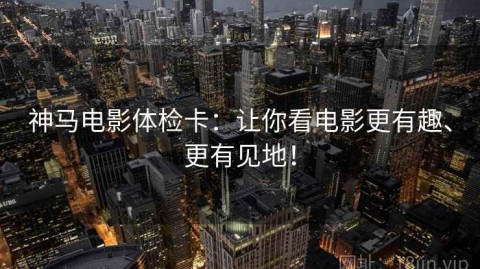 神马电影体检卡：让你看电影更有趣、更有见地！