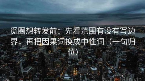 觅圈想转发前：先看范围有没有写边界，再把因果词换成中性词（一句归位）