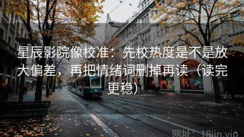 星辰影院像校准：先校热度是不是放大偏差，再把情绪词删掉再读（读完更稳）