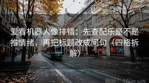 爱看机器人像排错：先查配乐是不是推情绪，再把标题改成问句（四格拆解）