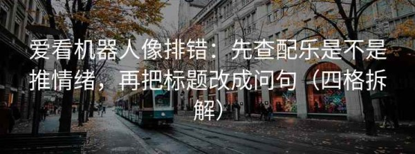 爱看机器人像排错：先查配乐是不是推情绪，再把标题改成问句（四格拆解）