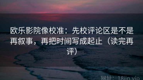 欧乐影院像校准：先校评论区是不是再叙事，再把时间写成起止（读完再评）