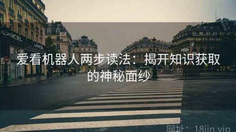 爱看机器人两步读法：揭开知识获取的神秘面纱