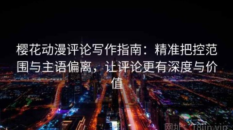 樱花动漫评论写作指南：精准把控范围与主语偏离，让评论更有深度与价值