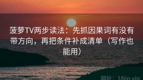 菠萝TV两步读法：先抓因果词有没有带方向，再把条件补成清单（写作也能用）