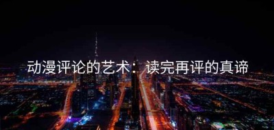 动漫评论的艺术：读完再评的真谛