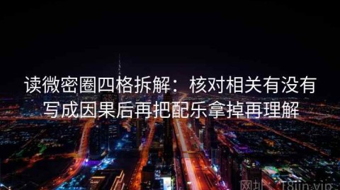 读微密圈四格拆解：核对相关有没有写成因果后再把配乐拿掉再理解