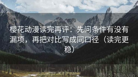 樱花动漫读完再评：先问条件有没有漏项，再把对比写成同口径（读完更稳）