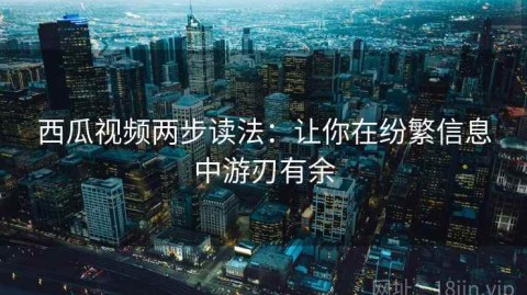 西瓜视频两步读法：让你在纷繁信息中游刃有余