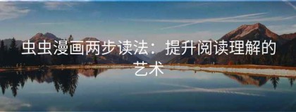 虫虫漫画两步读法：提升阅读理解的艺术