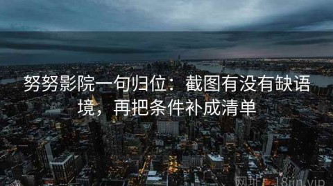 努努影院一句归位：截图有没有缺语境，再把条件补成清单