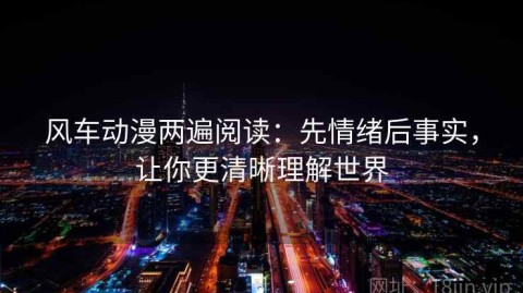 风车动漫两遍阅读：先情绪后事实，让你更清晰理解世界