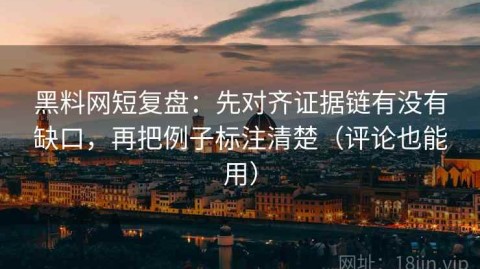 黑料网短复盘：先对齐证据链有没有缺口，再把例子标注清楚（评论也能用）