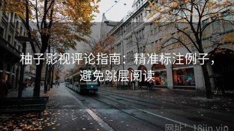 柚子影视评论指南：精准标注例子，避免跳层阅读