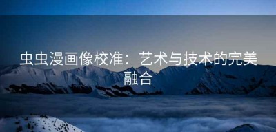 虫虫漫画像校准：艺术与技术的完美融合
