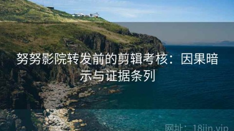 努努影院转发前的剪辑考核：因果暗示与证据条列
