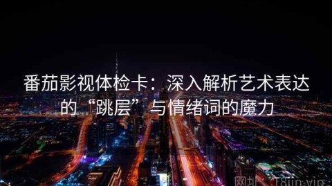 番茄影视体检卡：深入解析艺术表达的“跳层”与情绪词的魔力