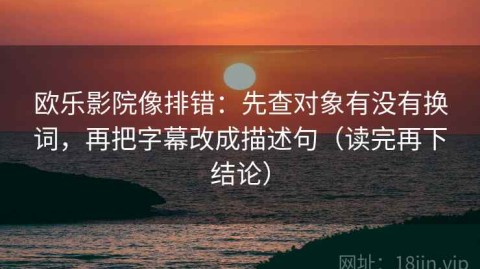 欧乐影院像排错：先查对象有没有换词，再把字幕改成描述句（读完再下结论）
