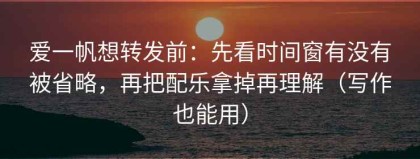 爱一帆想转发前：先看时间窗有没有被省略，再把配乐拿掉再理解（写作也能用）