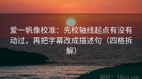 爱一帆像校准：先校轴线起点有没有动过，再把字幕改成描述句（四格拆解）