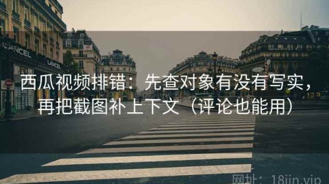 西瓜视频排错：先查对象有没有写实，再把截图补上下文（评论也能用）