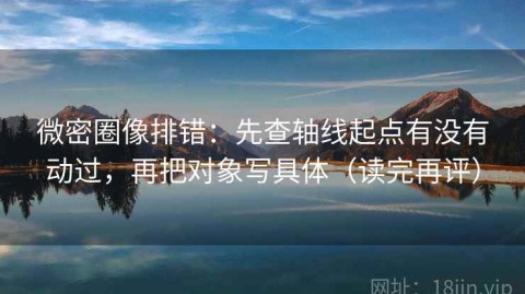 微密圈像排错：先查轴线起点有没有动过，再把对象写具体（读完再评）