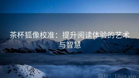 茶杯狐像校准：提升阅读体验的艺术与智慧