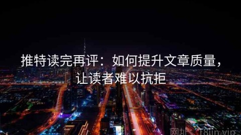 推特读完再评：如何提升文章质量，让读者难以抗拒