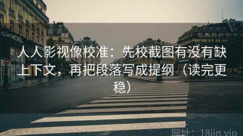 人人影视像校准：先校截图有没有缺上下文，再把段落写成提纲（读完更稳）