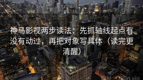 神马影视两步读法：先抓轴线起点有没有动过，再把对象写具体（读完更清醒）