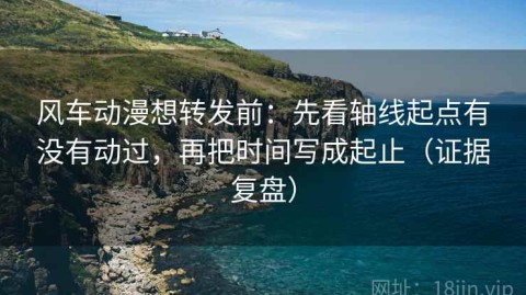 风车动漫想转发前：先看轴线起点有没有动过，再把时间写成起止（证据复盘）