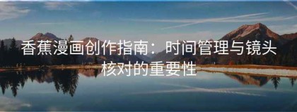 香蕉漫画创作指南：时间管理与镜头核对的重要性