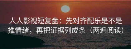 人人影视短复盘：先对齐配乐是不是推情绪，再把证据列成条（两遍阅读）