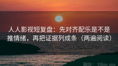 人人影视短复盘：先对齐配乐是不是推情绪，再把证据列成条（两遍阅读）